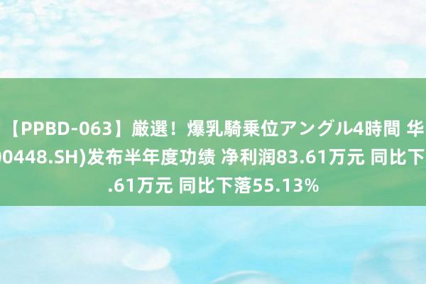 【PPBD-063】厳選！爆乳騎乗位アングル4時間 华纺股份(600448.SH)发布半年度功绩 净利润83.61万元 同比下落55.13%