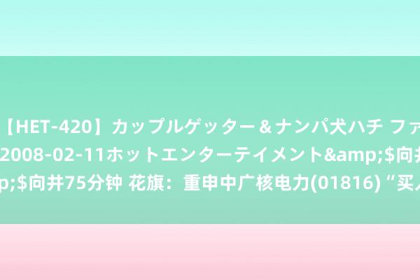 【HET-420】カップルゲッター＆ナンパ犬ハチ ファイト一発</a>2008-02-11ホットエンターテイメント&$向井75分钟 花旗：重申中广核电力(01816)“买入”评级 主义价升至4港元