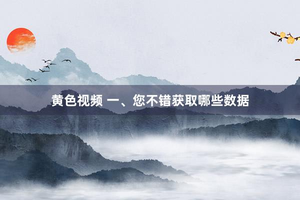 黄色视频 一、您不错获取哪些数据