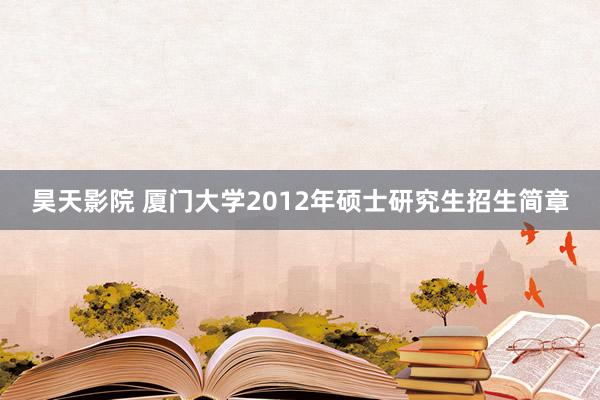 昊天影院 厦门大学2012年硕士研究生招生简章
