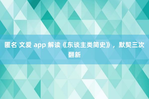 匿名 文爱 app 解读《东谈主类简史》，默契三次翻新