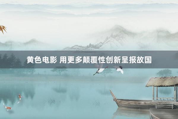 黄色电影 用更多颠覆性创新呈报故国