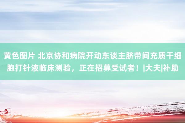 黄色图片 北京协和病院开动东谈主脐带间充质干细胞打针液临床测验，正在招募受试者！|大夫|补助