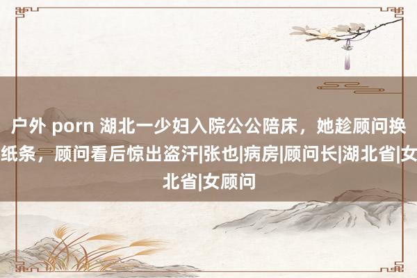 户外 porn 湖北一少妇入院公公陪床，她趁顾问换药塞纸条，顾问看后惊出盗汗|张也|病房|顾问长|湖北省|女顾问