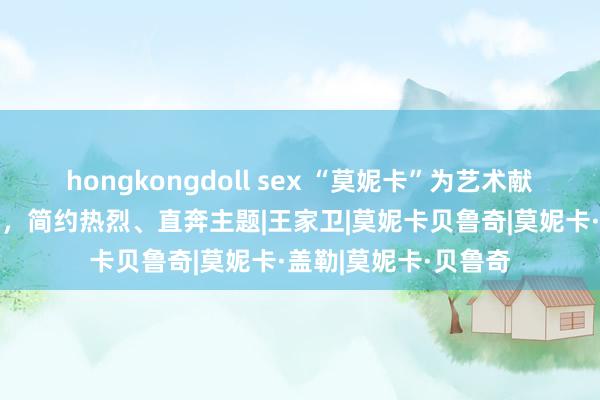 hongkongdoll sex “莫妮卡”为艺术献身的5部大圭臬电影，简约热烈、直奔主题|王家卫|莫妮卡贝鲁奇|莫妮卡·盖勒|莫妮卡·贝鲁奇