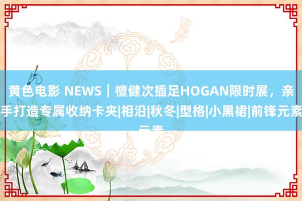 黄色电影 NEWS｜檀健次插足HOGAN限时展，亲手打造专属收纳卡夹|相沿|秋冬|型格|小黑裙|前锋元素