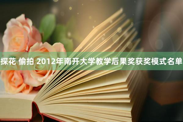 探花 偷拍 2012年南开大学教学后果奖获奖模式名单