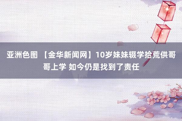 亚洲色图 【金华新闻网】10岁妹妹辍学拾荒供哥哥上学 如今仍是找到了责任