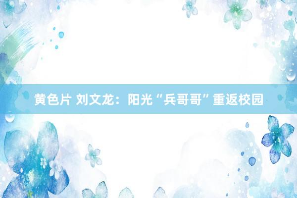 黄色片 刘文龙：阳光“兵哥哥”重返校园