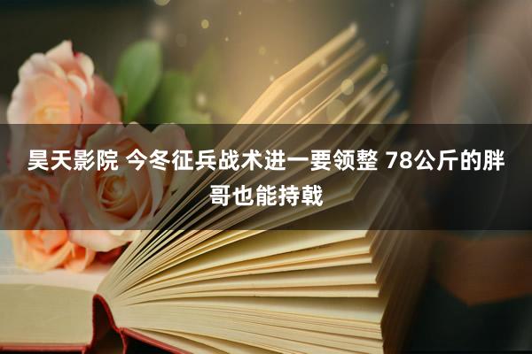 昊天影院 今冬征兵战术进一要领整 78公斤的胖哥也能持戟