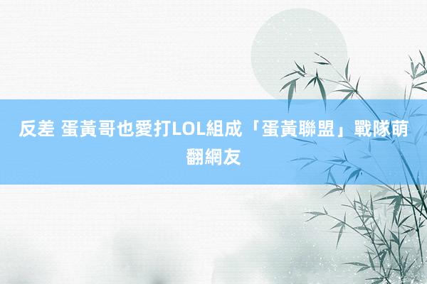 反差 蛋黃哥也愛打LOL　組成「蛋黃聯盟」戰隊萌翻網友