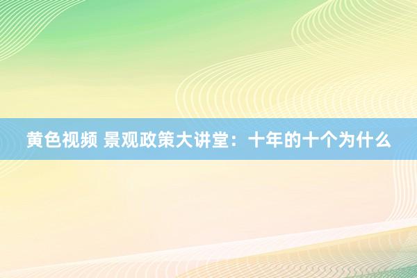 黄色视频 景观政策大讲堂：十年的十个为什么