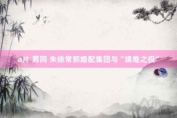 a片 男同 朱徐常郭婚配集团与“靖难之役”