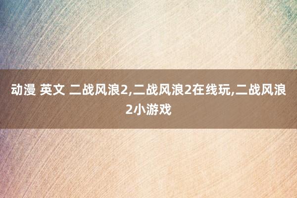 动漫 英文 二战风浪2，二战风浪2在线玩，二战风浪2小游戏
