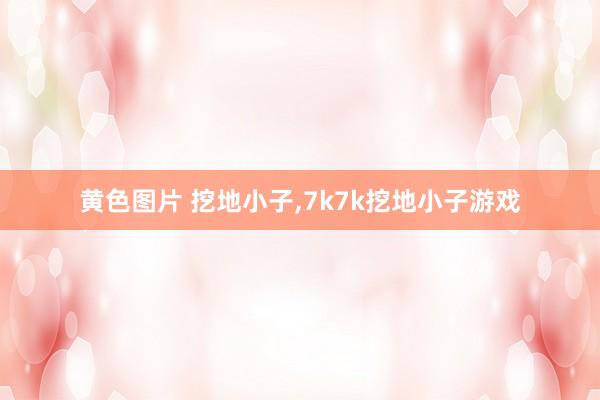 黄色图片 挖地小子，7k7k挖地小子游戏
