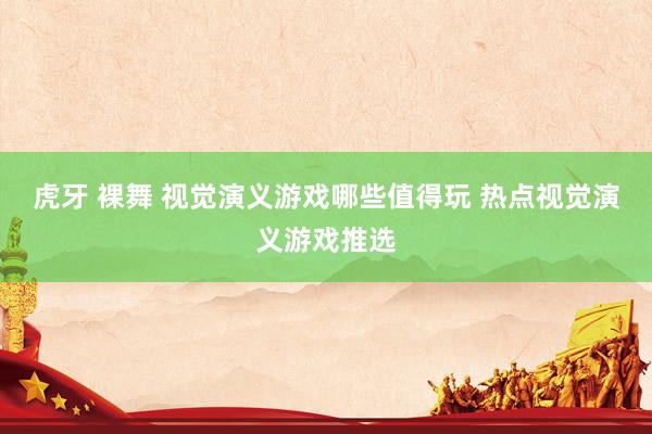 虎牙 裸舞 视觉演义游戏哪些值得玩 热点视觉演义游戏推选