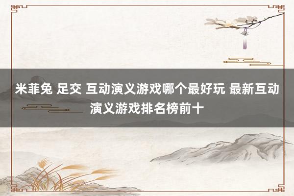 米菲兔 足交 互动演义游戏哪个最好玩 最新互动演义游戏排名榜前十