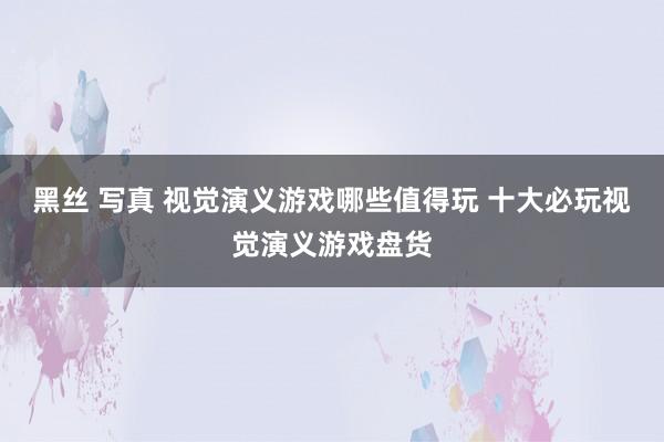 黑丝 写真 视觉演义游戏哪些值得玩 十大必玩视觉演义游戏盘货