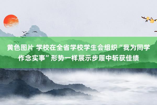 黄色图片 学校在全省学校学生会组织“我为同学作念实事”形势一样展示步履中斩获佳绩