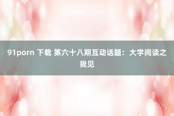 91porn 下载 第六十八期互动话题：大学阅读之我见