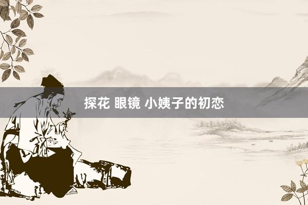 探花 眼镜 小姨子的初恋