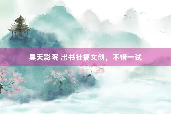 昊天影院 出书社搞文创，不错一试