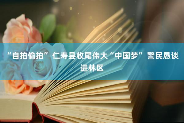 “自拍偷拍” 仁寿县收尾伟大“中国梦” 警民恳谈进林区