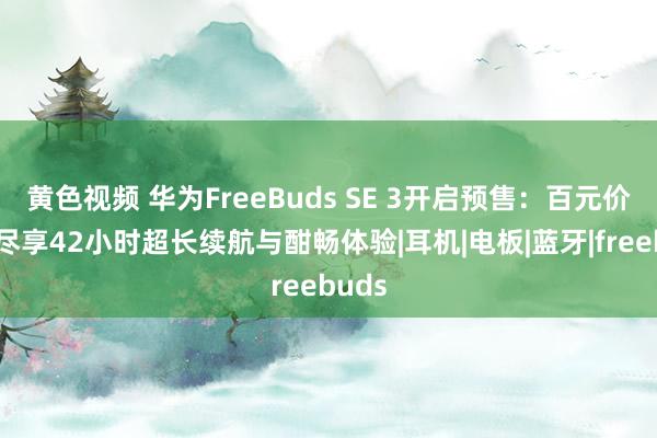 黄色视频 华为FreeBuds SE 3开启预售：百元价位，尽享42小时超长续航与酣畅体验|耳机|电板|蓝牙|freebuds