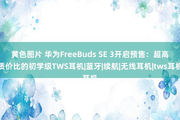 黄色图片 华为FreeBuds SE 3开启预售：超高质价比的初学级TWS耳机|蓝牙|续航|无线耳机|tws耳机