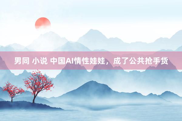 男同 小说 中国AI情性娃娃，成了公共抢手货