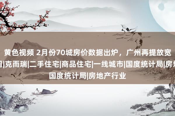 黄色视频 2月份70城房价数据出炉，广州再提放宽入户条目|克而瑞|二手住宅|商品住宅|一线城市|国度统计局|房地产行业