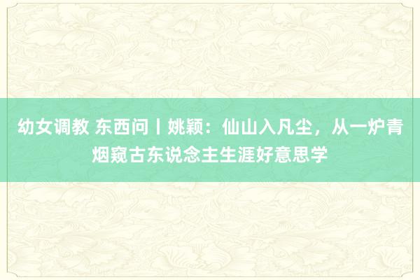 幼女调教 东西问丨姚颖：仙山入凡尘，从一炉青烟窥古东说念主生涯好意思学