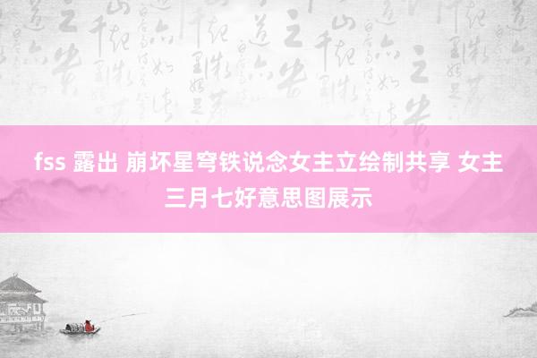 fss 露出 崩坏星穹铁说念女主立绘制共享 女主三月七好意思图展示