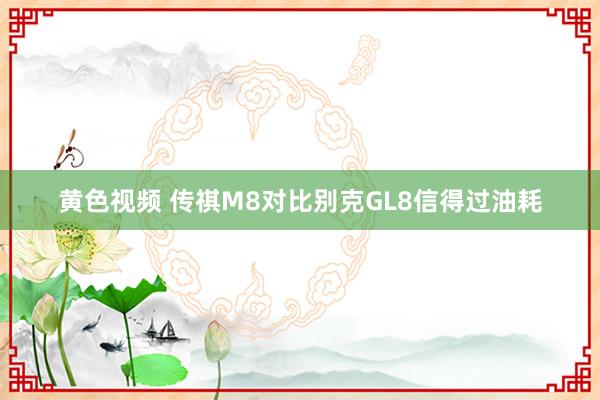 黄色视频 传祺M8对比别克GL8信得过油耗