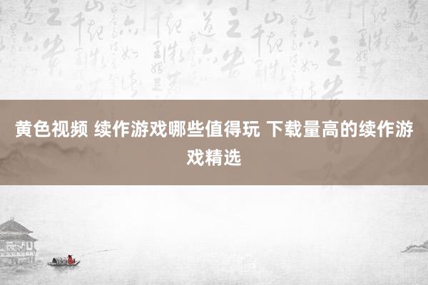 黄色视频 续作游戏哪些值得玩 下载量高的续作游戏精选
