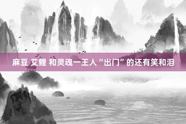 麻豆 艾鲤 和灵魂一王人“出门”的还有笑和泪