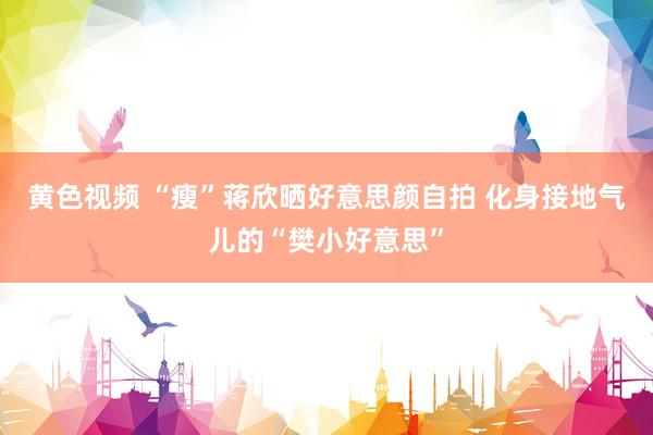 黄色视频 “瘦”蒋欣晒好意思颜自拍 化身接地气儿的“樊小好意思”