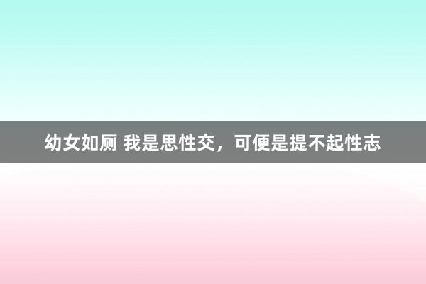 幼女如厕 我是思性交，可便是提不起性志