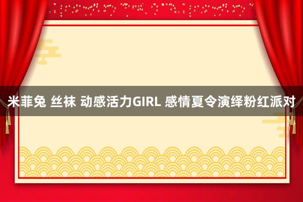 米菲兔 丝袜 动感活力GIRL 感情夏令演绎粉红派对