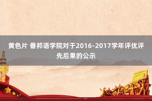 黄色片 番邦语学院对于2016-2017学年评优评先后果的公示