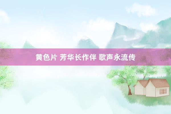 黄色片 芳华长作伴 歌声永流传