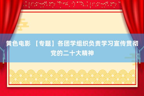 黄色电影 【专题】各团学组织负责学习宣传贯彻党的二十大精神