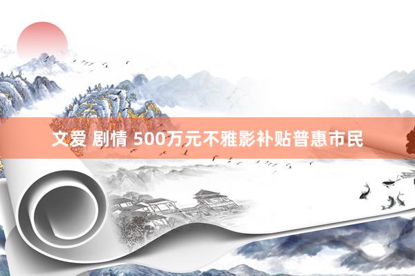 文爱 剧情 500万元不雅影补贴普惠市民