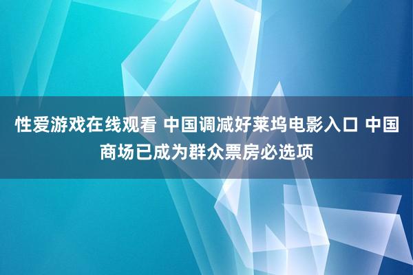 性爱游戏在线观看 中国调减好莱坞电影入口 中国商场已成为群众票房必选项