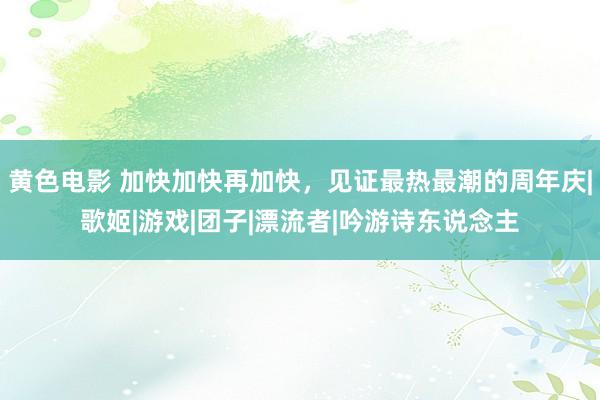 黄色电影 加快加快再加快，见证最热最潮的周年庆|歌姬|游戏|团子|漂流者|吟游诗东说念主