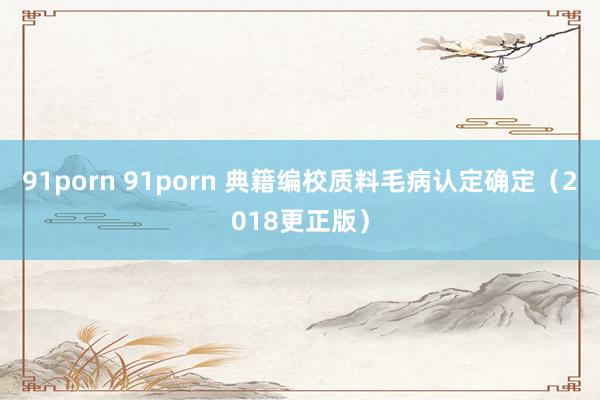 91porn 91porn 典籍编校质料毛病认定确定（2018更正版）