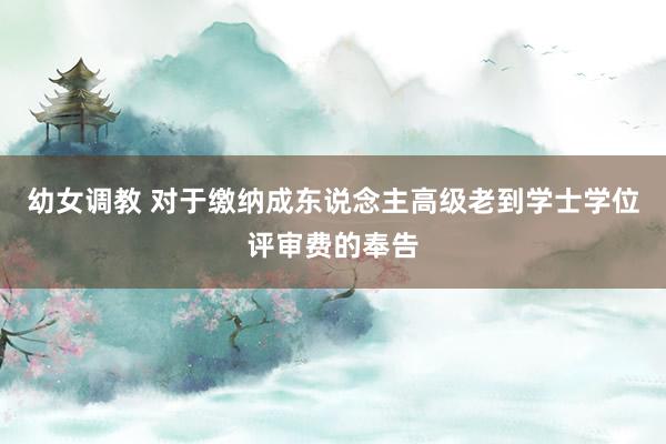 幼女调教 对于缴纳成东说念主高级老到学士学位评审费的奉告