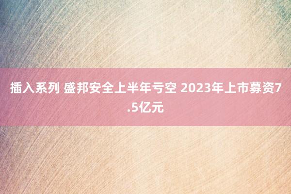 插入系列 盛邦安全上半年亏空 2023年上市募资7.5亿元