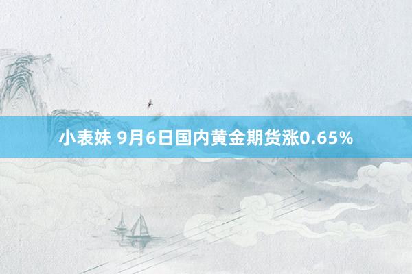 小表妹 9月6日国内黄金期货涨0.65%