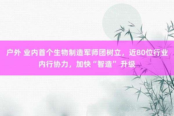 户外 业内首个生物制造军师团树立，近80位行业内行协力，加快“智造” 升级